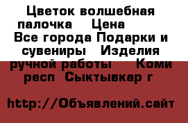  Цветок-волшебная палочка. › Цена ­ 500 - Все города Подарки и сувениры » Изделия ручной работы   . Коми респ.,Сыктывкар г.